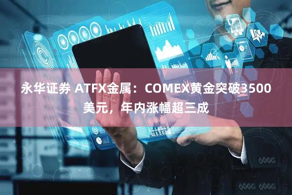 永华证券 ATFX金属：COMEX黄金突破3500美元，年内涨幅超三成