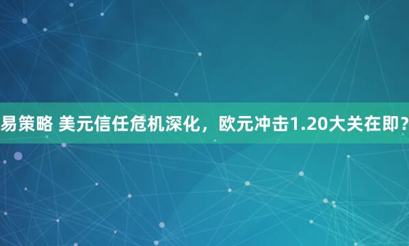 易策略 美元信任危机深化，欧元冲击1.20大关在即？