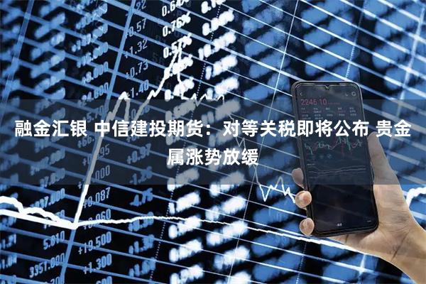 融金汇银 中信建投期货：对等关税即将公布 贵金属涨势放缓