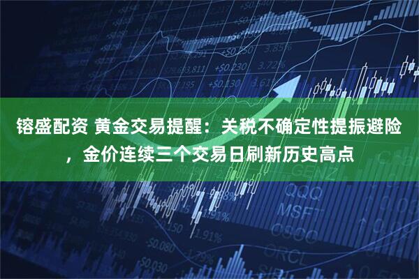 镕盛配资 黄金交易提醒：关税不确定性提振避险，金价连续三个交易日刷新历史高点