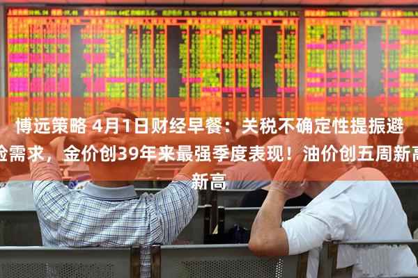 博远策略 4月1日财经早餐：关税不确定性提振避险需求，金价创39年来最强季度表现！油价创五周新高