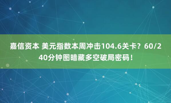 嘉信资本 美元指数本周冲击104.6关卡？60/240分钟图暗藏多空破局密码！