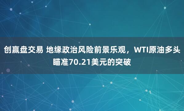 创赢盘交易 地缘政治风险前景乐观，WTI原油多头瞄准70.21美元的突破