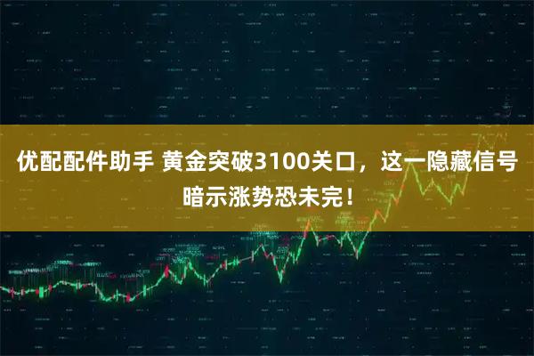优配配件助手 黄金突破3100关口，这一隐藏信号暗示涨势恐未完！