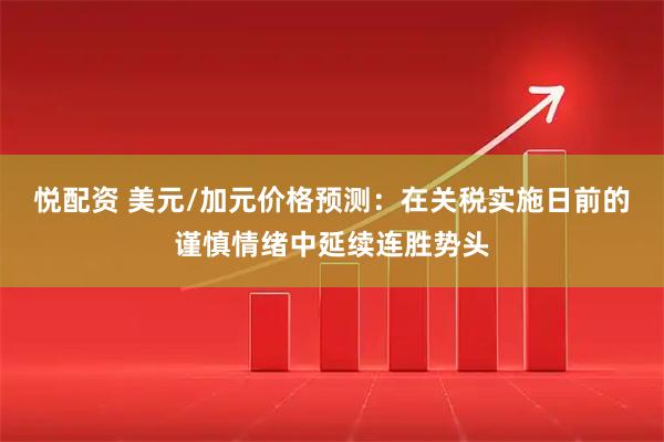 悦配资 美元/加元价格预测：在关税实施日前的谨慎情绪中延续连胜势头
