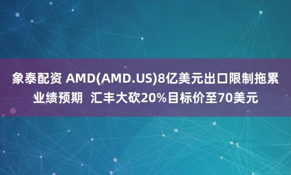 象泰配资 AMD(AMD.US)8亿美元出口限制拖累业绩预期  汇丰大砍20%目标价至70美元
