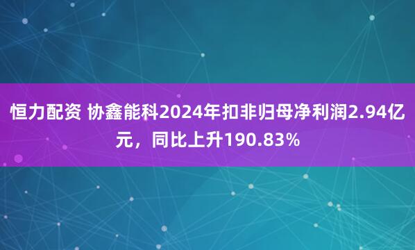 恒力配资 协鑫能科2024年扣非归母净利润2.94亿元，同比上升190.83%