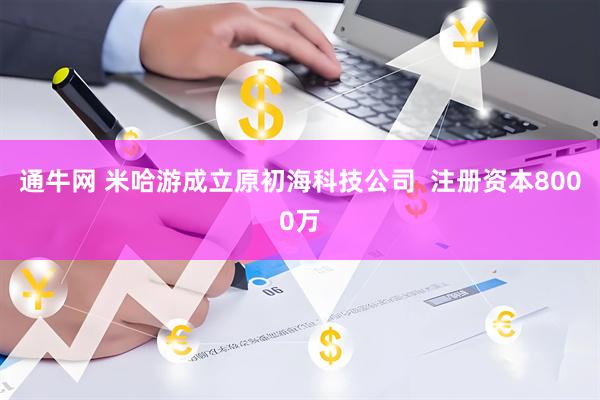 通牛网 米哈游成立原初海科技公司  注册资本8000万