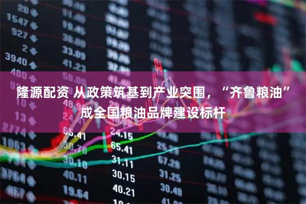 隆源配资 从政策筑基到产业突围，“齐鲁粮油”成全国粮油品牌建设标杆