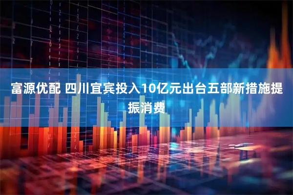 富源优配 四川宜宾投入10亿元出台五部新措施提振消费