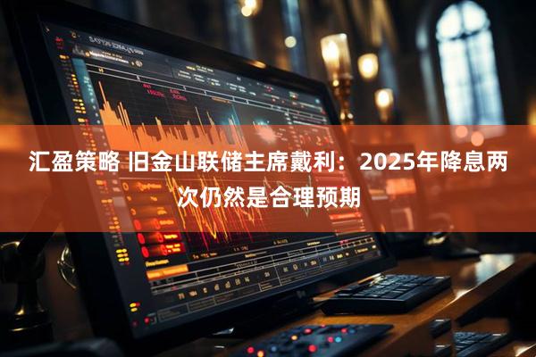 汇盈策略 旧金山联储主席戴利：2025年降息两次仍然是合理预期