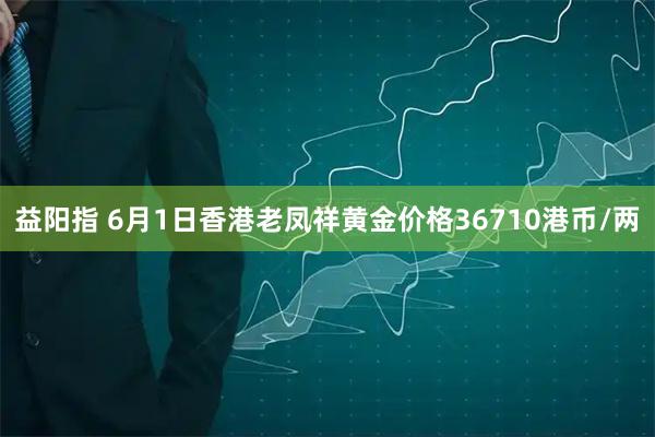 益阳指 6月1日香港老凤祥黄金价格36710港币/两