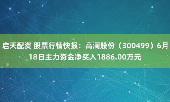 启天配资 股票行情快报：高澜股份（300499）6月18日主力资金净买入1886.00万元
