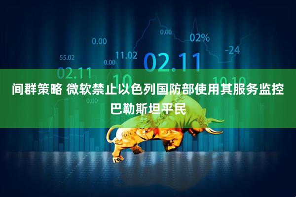 间群策略 微软禁止以色列国防部使用其服务监控巴勒斯坦平民