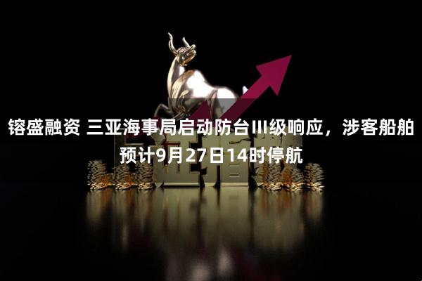 镕盛融资 三亚海事局启动防台Ⅲ级响应，涉客船舶预计9月27日14时停航